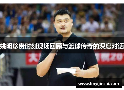 姚明珍贵时刻现场回顾与篮球传奇的深度对话