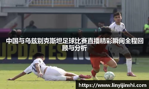 MYBALL迈博中国与乌兹别克斯坦足球比赛直播精彩瞬间全程回顾与分析